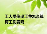 工人受傷誤工費(fèi)怎么算算工傷費(fèi)嗎