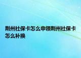 荊州社?？ㄔ趺瓷觐I(lǐng)荊州社?？ㄔ趺囱a換