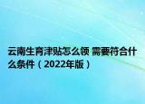 云南生育津貼怎么領 需要符合什么條件（2022年版）