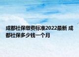 成都社保繳費標準2022最新 成都社保多少錢一個月