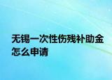 無錫一次性傷殘補(bǔ)助金怎么申請