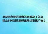 360熱點(diǎn)資訊彈窗怎么解決（怎么禁止360瀏覽器彈出熱點(diǎn)資訊廣告）