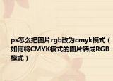 ps怎么把圖片rgb改為cmyk模式（如何將CMYK模式的圖片轉(zhuǎn)成RGB模式）