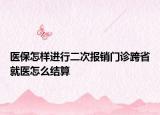 醫(yī)保怎樣進(jìn)行二次報(bào)銷(xiāo)門(mén)診跨省就醫(yī)怎么結(jié)算