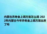 內(nèi)蒙古養(yǎng)老金上調(diào)方案怎么調(diào) 2022年內(nèi)蒙古今年養(yǎng)老金上調(diào)方案出來了嗎