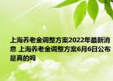 上海養(yǎng)老金調(diào)整方案2022年最新消息 上海養(yǎng)老金調(diào)整方案6月6日公布是真的嗎