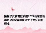 獨生子女費發(fā)放新規(guī)2022山東最新消息 2022年山東獨生子女補貼新標準