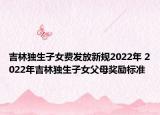 吉林獨生子女費發(fā)放新規(guī)2022年 2022年吉林獨生子女父母獎勵標準