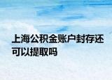 上海公積金賬戶封存還可以提取嗎