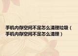 手機內(nèi)存空間不足怎么清理垃圾（手機內(nèi)存空間不足怎么清理）