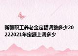 新疆職工養(yǎng)老金定額調(diào)整多少20222021年定額上調(diào)多少