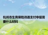 杭州市生育保險待遇支付申報需要什么材料