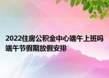 2022住房公積金中心端午上班嗎端午節(jié)假期放假安排