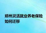 鄭州靈活就業(yè)養(yǎng)老保險如何遷移