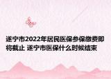 遂寧市2022年居民醫(yī)保參保繳費(fèi)即將截止 遂寧市醫(yī)保什么時(shí)候結(jié)束