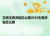 甘肅生育津貼怎么領2022生育津貼怎么算