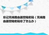 忘記無線路由器登陸密碼（無線路由器登陸密碼忘了怎么辦）
