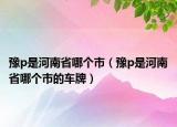 豫p是河南省哪個(gè)市（豫p是河南省哪個(gè)市的車牌）