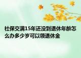 社保交滿15年還沒到退休年齡怎么辦多少歲可以領(lǐng)退休金