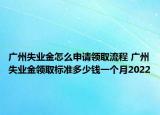 廣州失業(yè)金怎么申請領(lǐng)取流程 廣州失業(yè)金領(lǐng)取標(biāo)準(zhǔn)多少錢一個月2022