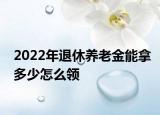 2022年退休養(yǎng)老金能拿多少怎么領(lǐng)