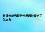 社保卡能當銀行卡用嗎被鎖定了怎么辦