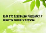 社?？ㄔ趺醇せ钌绫？墚斻y行卡用嗎社保卡和銀行卡沖突嗎