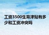 工資3500生育津貼有多少和工資沖突嗎