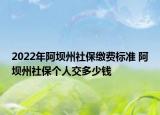 2022年阿壩州社保繳費標準 阿壩州社保個人交多少錢