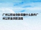 廣州公積金貸款需要什么條件廣州公積金貸款流程