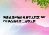 陜西省退休后養(yǎng)老金怎么發(fā)放 2022年陜西省退休工資怎么算