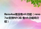 Reno4se有沒有nfc功能（reno7se支持NFC嗎 有nfc功能嗎介紹）