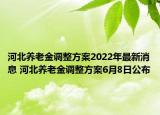 河北養(yǎng)老金調(diào)整方案2022年最新消息 河北養(yǎng)老金調(diào)整方案6月8日公布