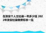 在淮安個(gè)人交社保一年多少錢 2022年淮安社保繳費(fèi)標(biāo)準(zhǔn)一覽