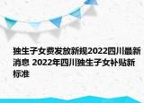 獨生子女費發(fā)放新規(guī)2022四川最新消息 2022年四川獨生子女補貼新標準