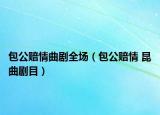 包公賠情曲劇全場(chǎng)（包公賠情 昆曲劇目）