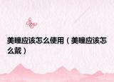 美瞳應(yīng)該怎么使用（美瞳應(yīng)該怎么戴）
