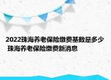 2022珠海養(yǎng)老保險繳費(fèi)基數(shù)是多少 珠海養(yǎng)老保險繳費(fèi)新消息