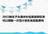 2022獨(dú)生子女退休補(bǔ)貼發(fā)放新標(biāo)準(zhǔn)可以領(lǐng)取一次性計(jì)劃生育獎(jiǎng)勵(lì)費(fèi)嗎