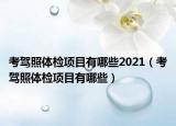 考駕照體檢項(xiàng)目有哪些2021（考駕照體檢項(xiàng)目有哪些）
