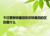 今日更新轉(zhuǎn)基因和非轉(zhuǎn)基因的區(qū)別是什么