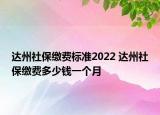 達州社保繳費標準2022 達州社保繳費多少錢一個月