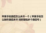 蘋果手機(jī)微信怎么多開一個(gè)（蘋果手機(jī)怎么制作微信多開 同時(shí)登陸多個(gè)微信號(hào)）