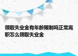 領(lǐng)取失業(yè)金有年齡限制嗎正常離職怎么領(lǐng)取失業(yè)金