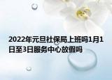 2022年元旦社保局上班嗎1月1日至3日服務(wù)中心放假嗎