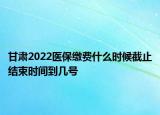 甘肅2022醫(yī)保繳費(fèi)什么時(shí)候截止結(jié)束時(shí)間到幾號(hào)