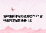 吉林生育津貼報銷流程2022 吉林生育津貼算法是什么