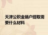 天津公積金銷戶提取需要什么材料