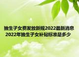 獨生子女費發(fā)放新規(guī)2022最新消息 2022年獨生子女補貼標準是多少