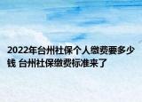 2022年臺(tái)州社保個(gè)人繳費(fèi)要多少錢 臺(tái)州社保繳費(fèi)標(biāo)準(zhǔn)來了